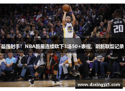 最强射手！NBA新星连续砍下3场50+表现，刷新联盟记录