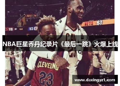 NBA巨星乔丹纪录片《最后一跳》火爆上线